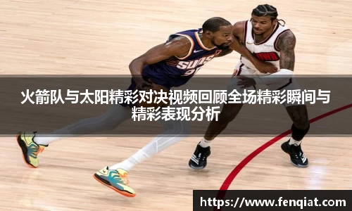 火箭队与太阳精彩对决视频回顾全场精彩瞬间与精彩表现分析