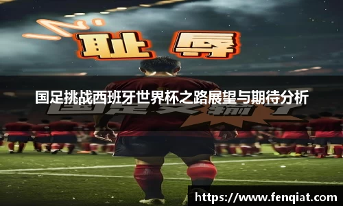 国足挑战西班牙世界杯之路展望与期待分析