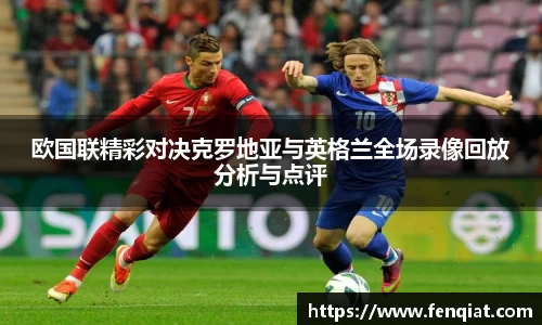 欧国联精彩对决克罗地亚与英格兰全场录像回放分析与点评