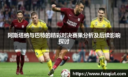 阿斯塔纳与巴特的精彩对决赛果分析及后续影响探讨