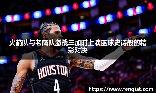 火箭队与老鹰队激战三加时上演篮球史诗般的精彩对决