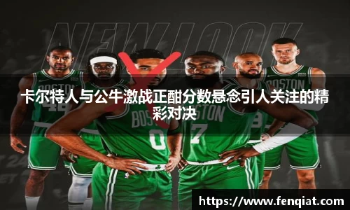 卡尔特人与公牛激战正酣分数悬念引人关注的精彩对决