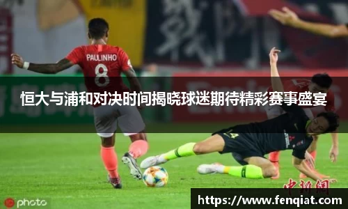 恒大与浦和对决时间揭晓球迷期待精彩赛事盛宴