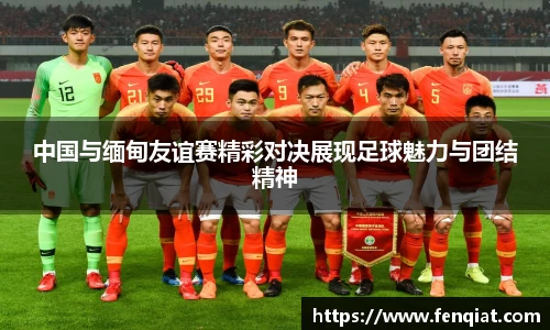 中国与缅甸友谊赛精彩对决展现足球魅力与团结精神