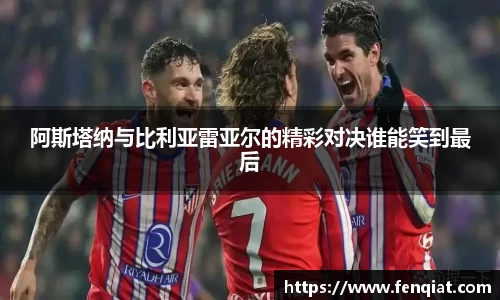 阿斯塔纳与比利亚雷亚尔的精彩对决谁能笑到最后