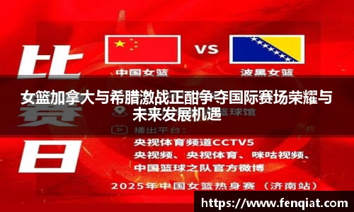 女篮加拿大与希腊激战正酣争夺国际赛场荣耀与未来发展机遇